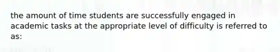 the amount of time students are successfully engaged in academic tasks at the appropriate level of difficulty is referred to as: