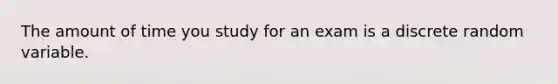 The amount of time you study for an exam is a discrete random variable.