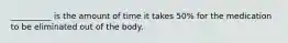 __________ is the amount of time it takes 50% for the medication to be eliminated out of the body.