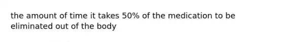 the amount of time it takes 50% of the medication to be eliminated out of the body