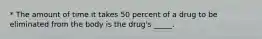 * The amount of time it takes 50 percent of a drug to be eliminated from the body is the drug's _____.