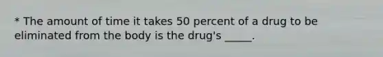 * The amount of time it takes 50 percent of a drug to be eliminated from the body is the drug's _____.