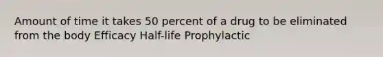 Amount of time it takes 50 percent of a drug to be eliminated from the body Efficacy Half-life Prophylactic