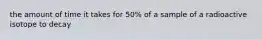 the amount of time it takes for 50% of a sample of a radioactive isotope to decay