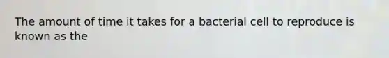 The amount of time it takes for a bacterial cell to reproduce is known as the