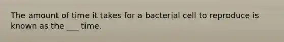 The amount of time it takes for a bacterial cell to reproduce is known as the ___ time.