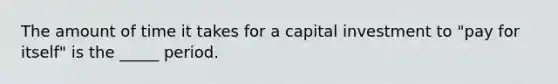 The amount of time it takes for a capital investment to "pay for itself" is the _____ period.