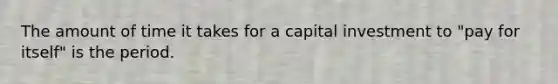 The amount of time it takes for a capital investment to "pay for itself" is the period.