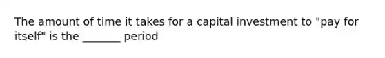 The amount of time it takes for a capital investment to "pay for itself" is the _______ period