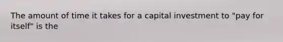 The amount of time it takes for a capital investment to "pay for itself" is the