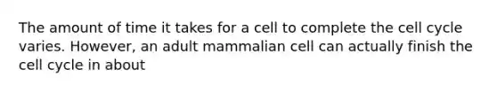 The amount of time it takes for a cell to complete the cell cycle varies. However, an adult mammalian cell can actually finish the cell cycle in about