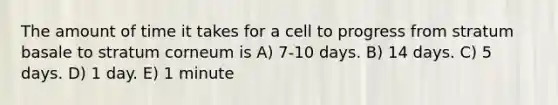 The amount of time it takes for a cell to progress from stratum basale to stratum corneum is A) 7-10 days. B) 14 days. C) 5 days. D) 1 day. E) 1 minute