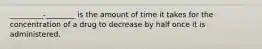 _________-________ is the amount of time it takes for the concentration of a drug to decrease by half once it is administered.