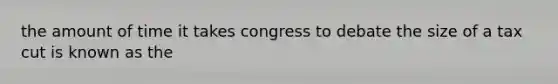 the amount of time it takes congress to debate the size of a tax cut is known as the