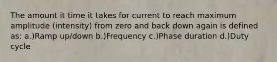 The amount it time it takes for current to reach maximum amplitude (intensity) from zero and back down again is defined as: a.)Ramp up/down b.)Frequency c.)Phase duration d.)Duty cycle