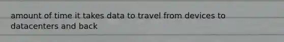 amount of time it takes data to travel from devices to datacenters and back