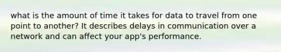 what is the amount of time it takes for data to travel from one point to another? It describes delays in communication over a network and can affect your app's performance.