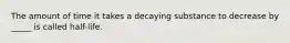 The amount of time it takes a decaying substance to decrease by _____ is called half-life.