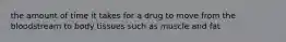 the amount of time it takes for a drug to move from the bloodstream to body tissues such as muscle and fat