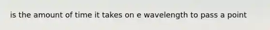 is the amount of time it takes on e wavelength to pass a point