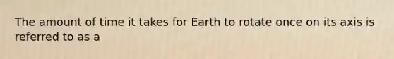 The amount of time it takes for Earth to rotate once on its axis is referred to as a