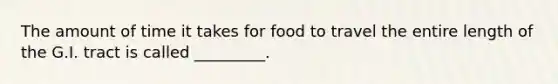 The amount of time it takes for food to travel the entire length of the G.I. tract is called _________.