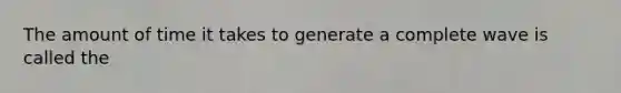 The amount of time it takes to generate a complete wave is called the