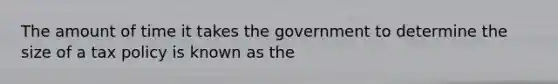 The amount of time it takes the government to determine the size of a tax policy is known as the