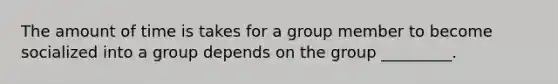 The amount of time is takes for a group member to become socialized into a group depends on the group _________.