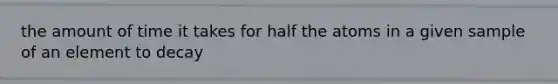 the amount of time it takes for half the atoms in a given sample of an element to decay