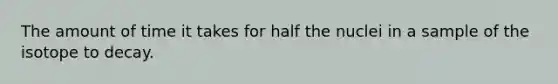 The amount of time it takes for half the nuclei in a sample of the isotope to decay.