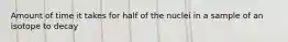 Amount of time it takes for half of the nuclei in a sample of an isotope to decay