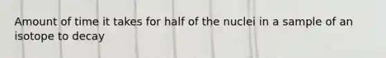 Amount of time it takes for half of the nuclei in a sample of an isotope to decay