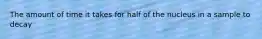 The amount of time it takes for half of the nucleus in a sample to decay