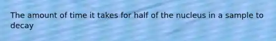 The amount of time it takes for half of the nucleus in a sample to decay