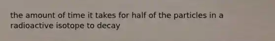 the amount of time it takes for half of the particles in a radioactive isotope to decay