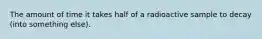 The amount of time it takes half of a radioactive sample to decay (into something else).