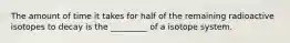 The amount of time it takes for half of the remaining radioactive isotopes to decay is the _________ of a isotope system.