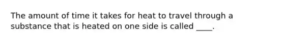 The amount of time it takes for heat to travel through a substance that is heated on one side is called ____.