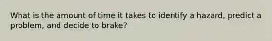 What is the amount of time it takes to identify a hazard, predict a problem, and decide to brake?