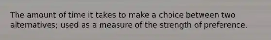 The amount of time it takes to make a choice between two alternatives; used as a measure of the strength of preference.