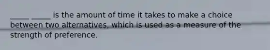 _____ _____ is the amount of time it takes to make a choice between two alternatives, which is used as a measure of the strength of preference.