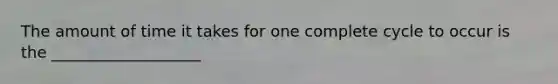 The amount of time it takes for one complete cycle to occur is the ___________________