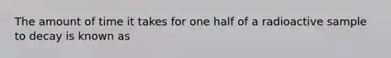 The amount of time it takes for one half of a radioactive sample to decay is known as