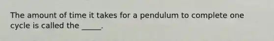 The amount of time it takes for a pendulum to complete one cycle is called the _____.