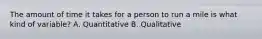 The amount of time it takes for a person to run a mile is what kind of variable? A. Quantitative B. Qualitative