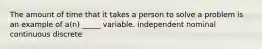 The amount of time that it takes a person to solve a problem is an example of a(n) _____ variable. independent nominal continuous discrete