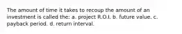 The amount of time it takes to recoup the amount of an investment is called the: a. project R.O.I. b. future value. c. payback period. d. return interval.