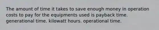 The amount of time it takes to save enough money in operation costs to pay for the equipments used is payback time. generational time. kilowatt hours. operational time.