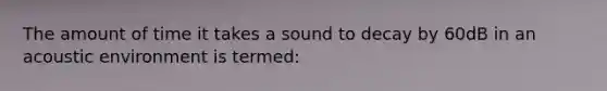 The amount of time it takes a sound to decay by 60dB in an acoustic environment is termed: